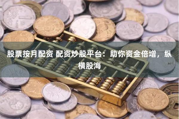 股票按月配资 配资炒股平台：助你资金倍增，纵横股海