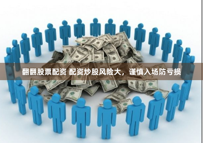 翻翻股票配资 配资炒股风险大，谨慎入场防亏损