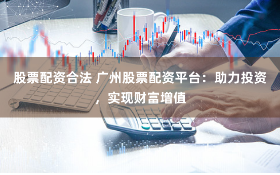 股票配资合法 广州股票配资平台：助力投资，实现财富增值