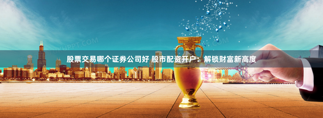 股票交易哪个证券公司好 股市配资开户：解锁财富新高度