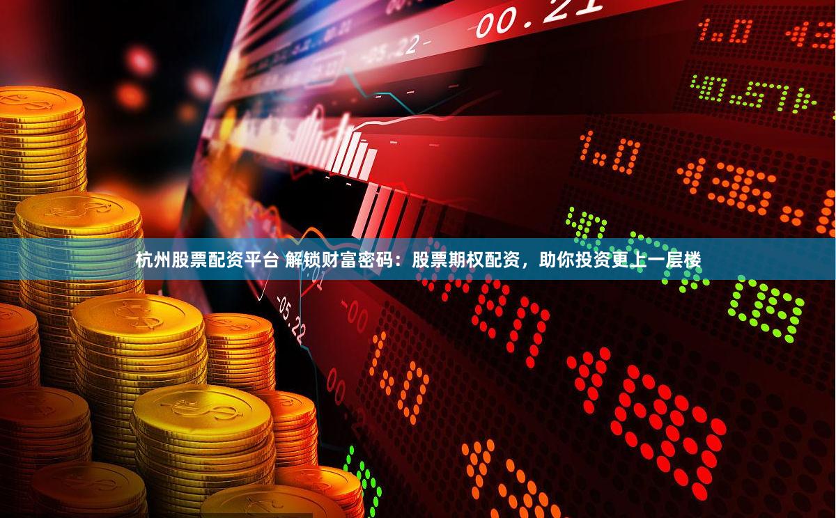 杭州股票配资平台 解锁财富密码：股票期权配资，助你投资更上一层楼