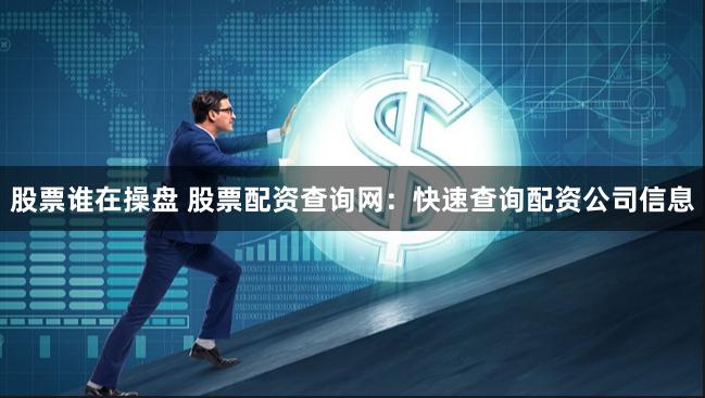 股票谁在操盘 股票配资查询网：快速查询配资公司信息
