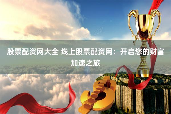 股票配资网大全 线上股票配资网：开启您的财富加速之旅