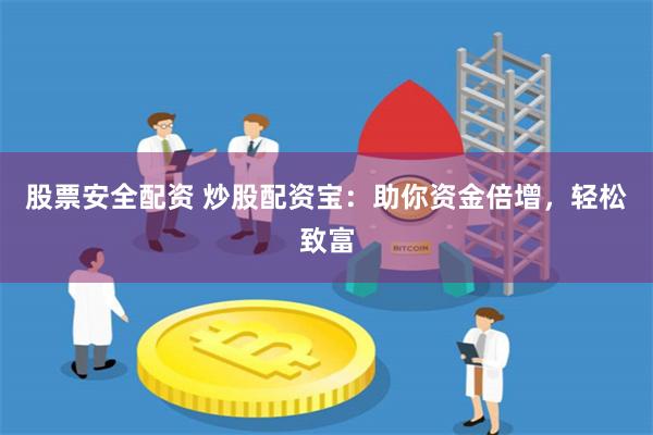 股票安全配资 炒股配资宝：助你资金倍增，轻松致富