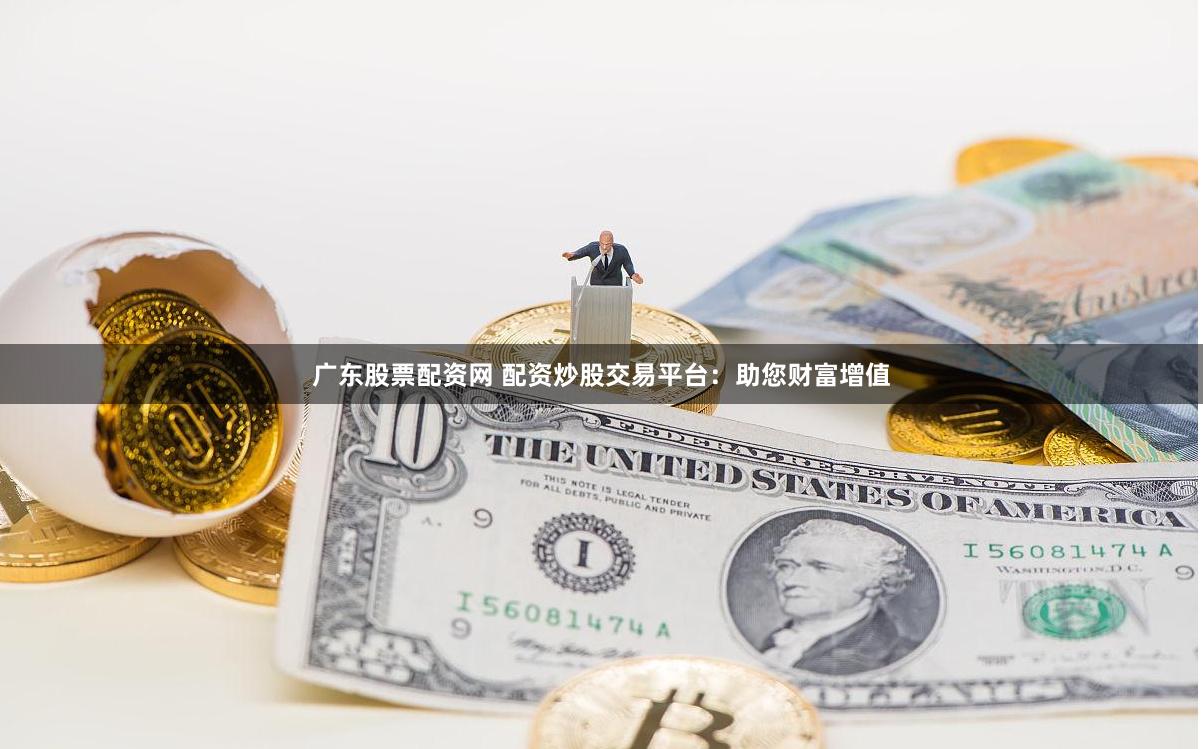 广东股票配资网 配资炒股交易平台：助您财富增值