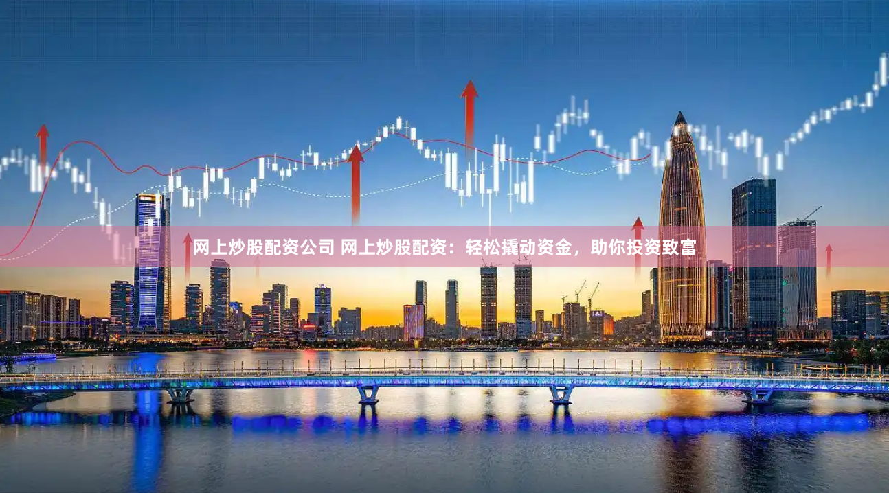 网上炒股配资公司 网上炒股配资：轻松撬动资金，助你投资致富