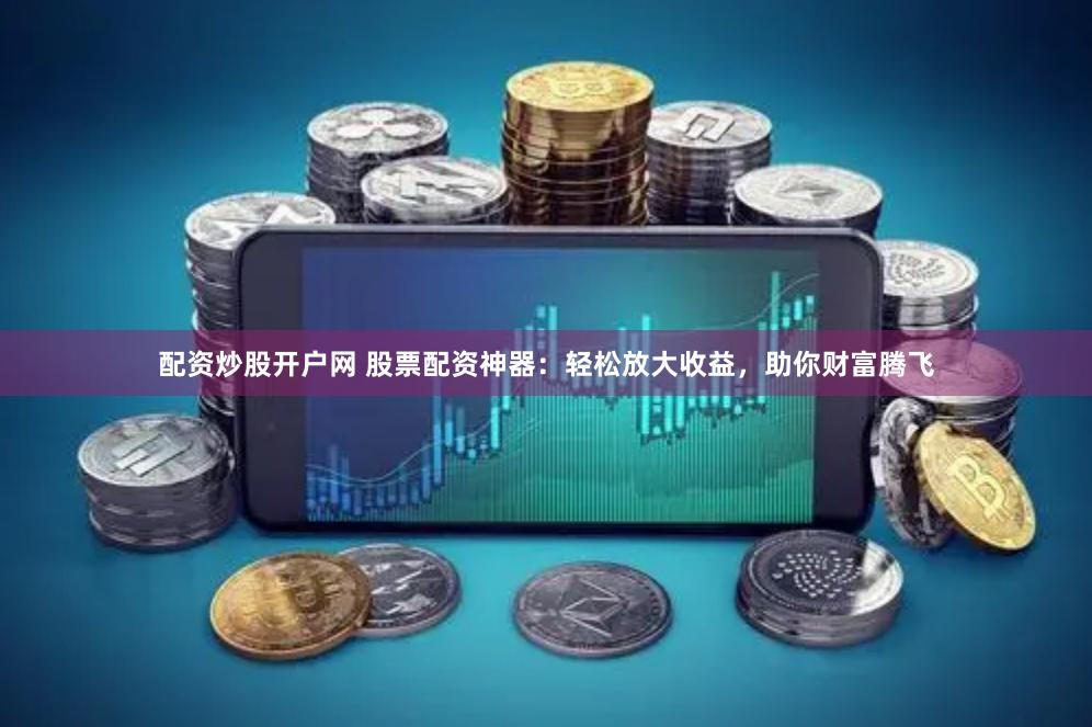 配资炒股开户网 股票配资神器：轻松放大收益，助你财富腾飞