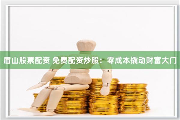 眉山股票配资 免费配资炒股：零成本撬动财富大门