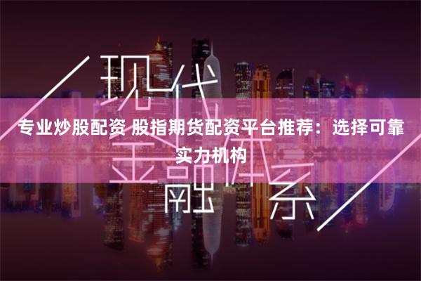 专业炒股配资 股指期货配资平台推荐：选择可靠实力机构
