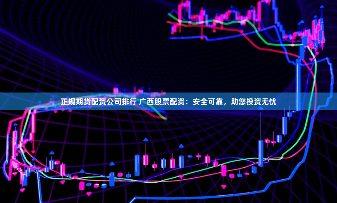 正规期货配资公司排行 广西股票配资：安全可靠，助您投资无忧