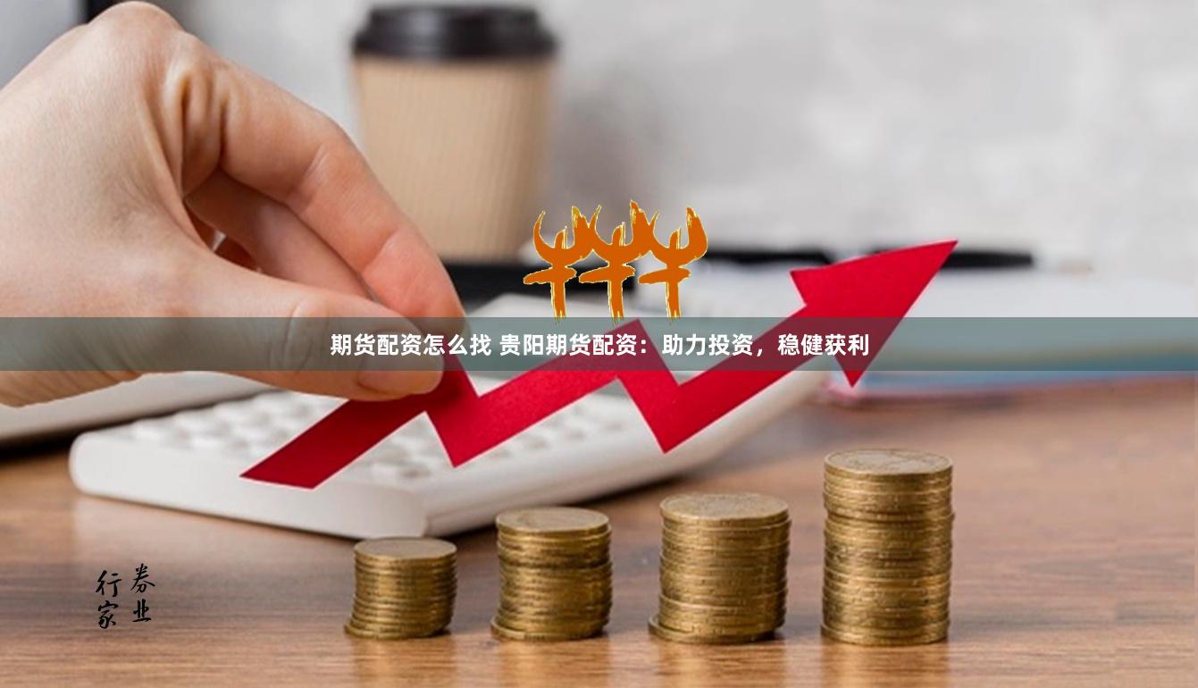 期货配资怎么找 贵阳期货配资：助力投资，稳健获利