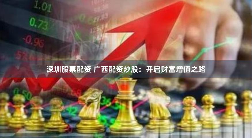 深圳股票配资 广西配资炒股：开启财富增值之路