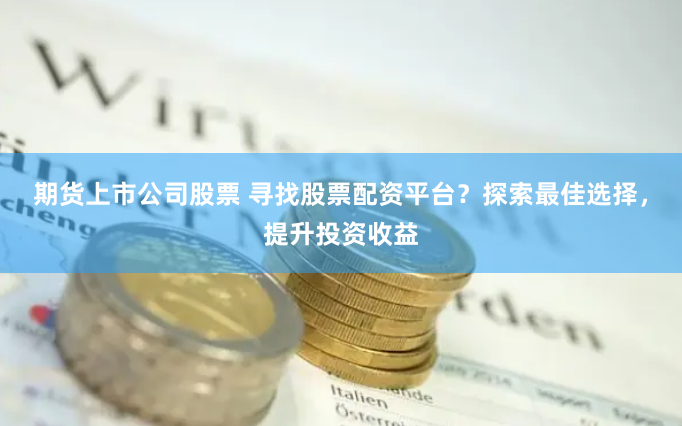 期货上市公司股票 寻找股票配资平台？探索最佳选择，提升投资收益