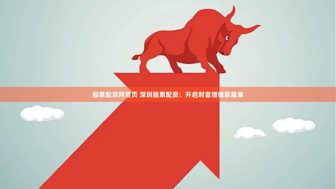 股票配资网首页 深圳股票配资：开启财富增值新篇章