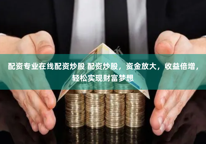 配资专业在线配资炒股 配资炒股，资金放大，收益倍增，轻松实现财富梦想
