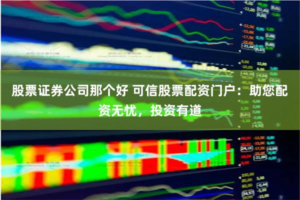 股票证券公司那个好 可信股票配资门户：助您配资无忧，投资有道
