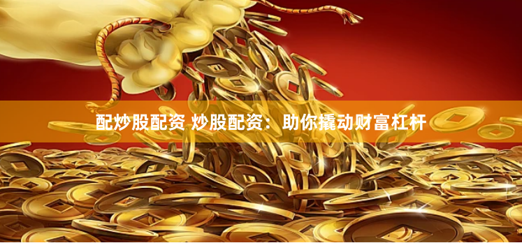 配炒股配资 炒股配资：助你撬动财富杠杆
