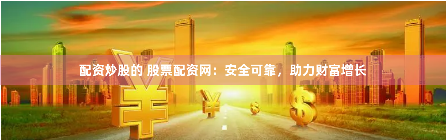 配资炒股的 股票配资网：安全可靠，助力财富增长