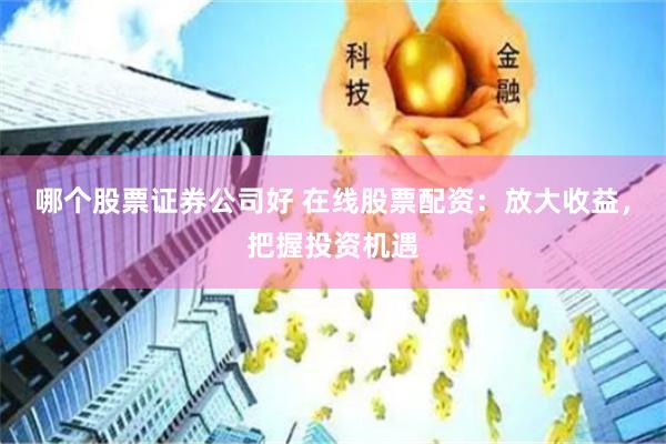 哪个股票证券公司好 在线股票配资：放大收益，把握投资机遇