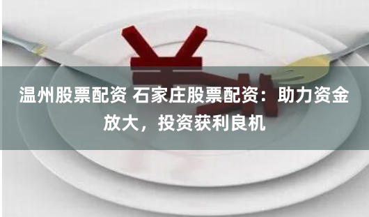 温州股票配资 石家庄股票配资：助力资金放大，投资获利良机