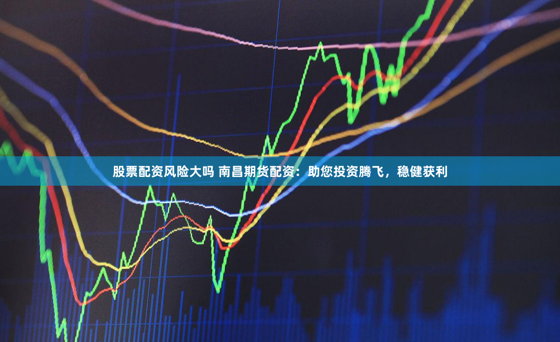 股票配资风险大吗 南昌期货配资：助您投资腾飞，稳健获利