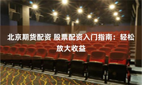 北京期货配资 股票配资入门指南：轻松放大收益