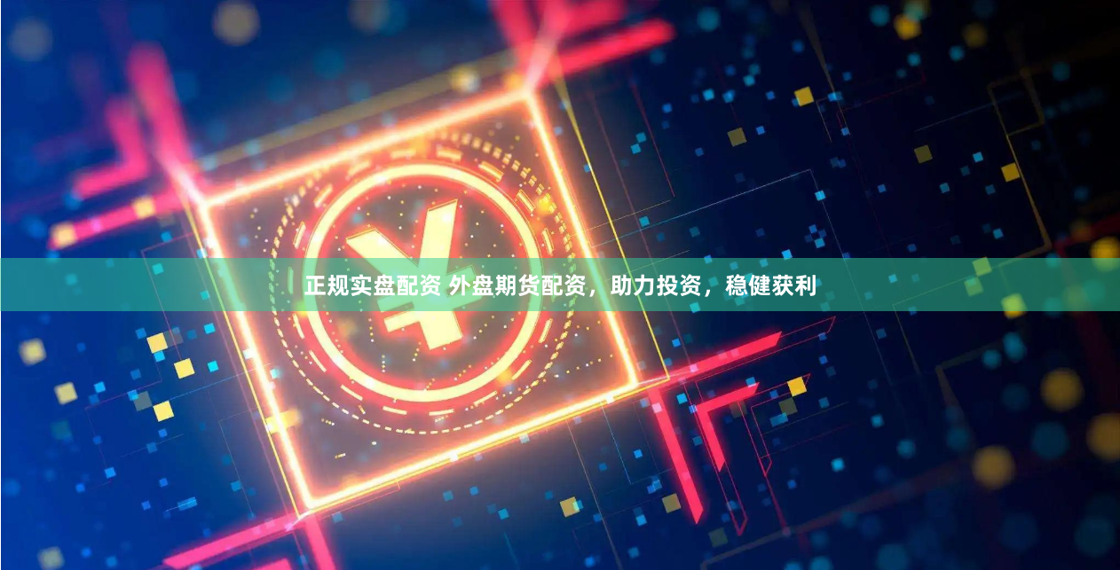 正规实盘配资 外盘期货配资，助力投资，稳健获利