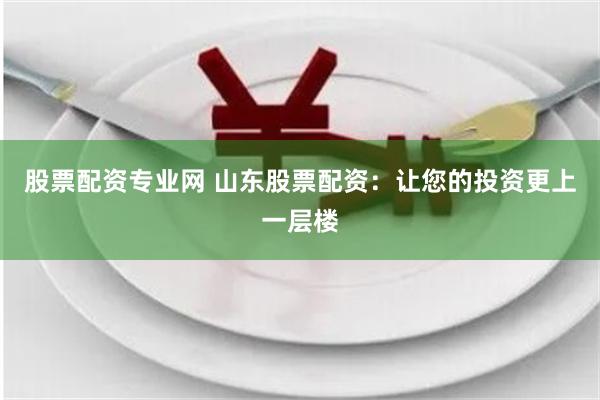 股票配资专业网 山东股票配资：让您的投资更上一层楼