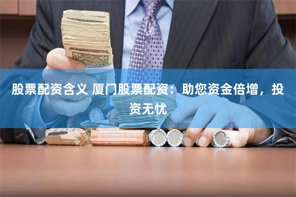 股票配资含义 厦门股票配资：助您资金倍增，投资无忧