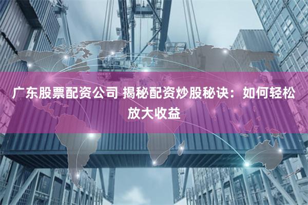 广东股票配资公司 揭秘配资炒股秘诀：如何轻松放大收益