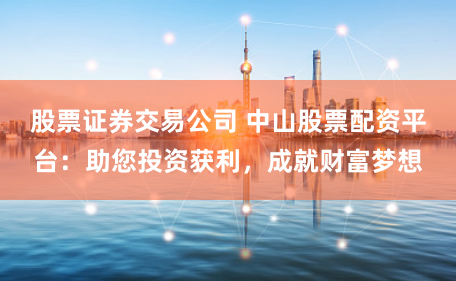 股票证券交易公司 中山股票配资平台：助您投资获利，成就财富梦想