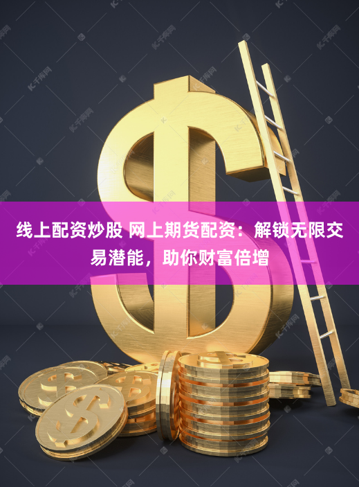 线上配资炒股 网上期货配资：解锁无限交易潜能，助你财富倍增