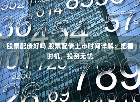 股票配债好吗 股票配债上市时间详解：把握时机，投资无忧