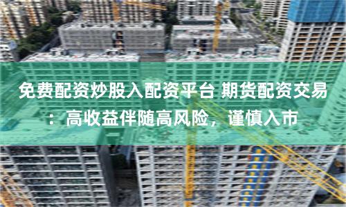 免费配资炒股入配资平台 期货配资交易：高收益伴随高风险，谨慎入市