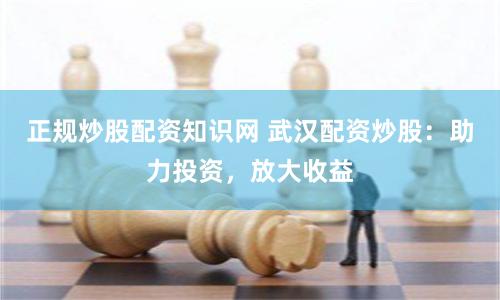 正规炒股配资知识网 武汉配资炒股：助力投资，放大收益
