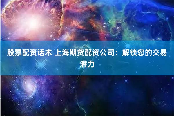 股票配资话术 上海期货配资公司:解锁您的交易潜力