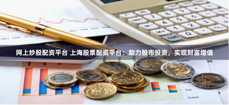 网上炒股配资平台 上海股票配资平台:助力股市投资,实现财富增值