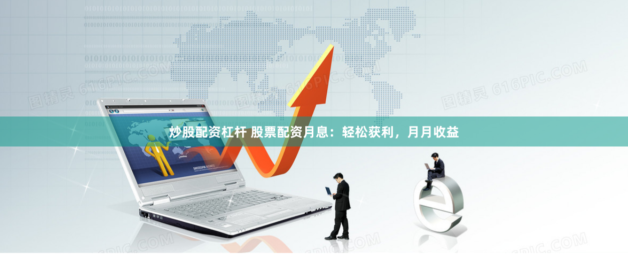 炒股配资杠杆 股票配资月息：轻松获利，月月收益