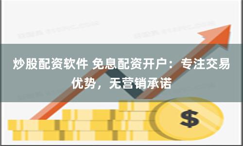 炒股配资软件 免息配资开户：专注交易优势，无营销承诺