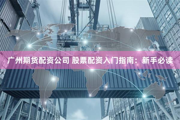 广州期货配资公司 股票配资入门指南：新手必读