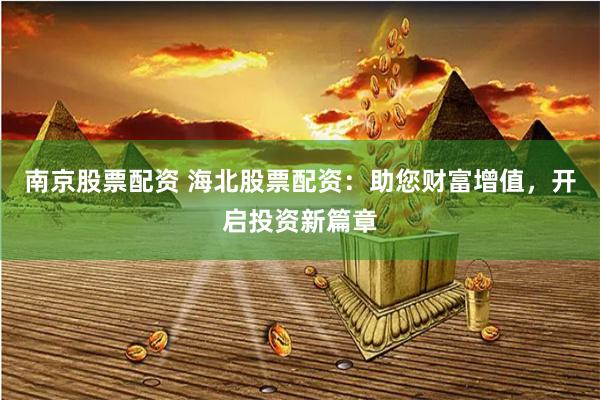 南京股票配资 海北股票配资：助您财富增值，开启投资新篇章