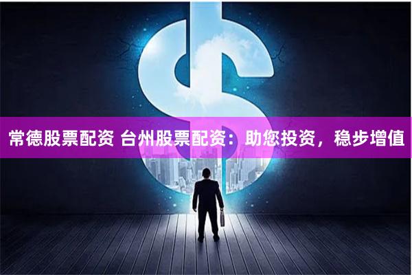 常德股票配资 台州股票配资：助您投资，稳步增值