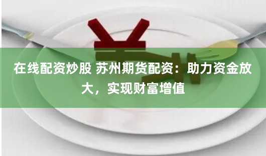 在线配资炒股 苏州期货配资：助力资金放大，实现财富增值