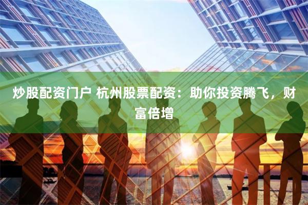 炒股配资门户 杭州股票配资：助你投资腾飞，财富倍增