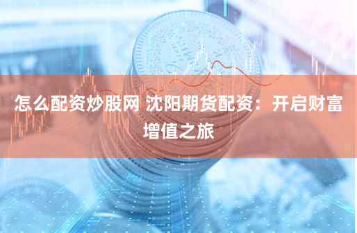 怎么配资炒股网 沈阳期货配资：开启财富增值之旅