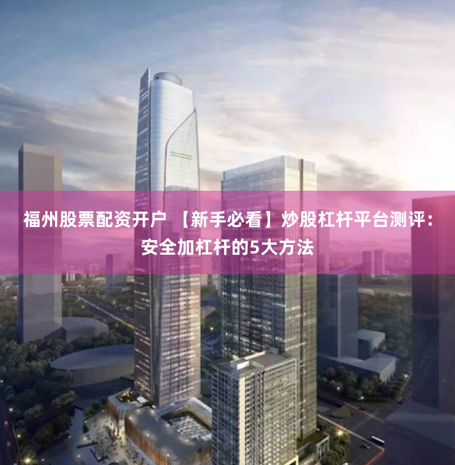 福州股票配资开户 【新手必看】炒股杠杆平台测评:安全加杠杆的5大方法