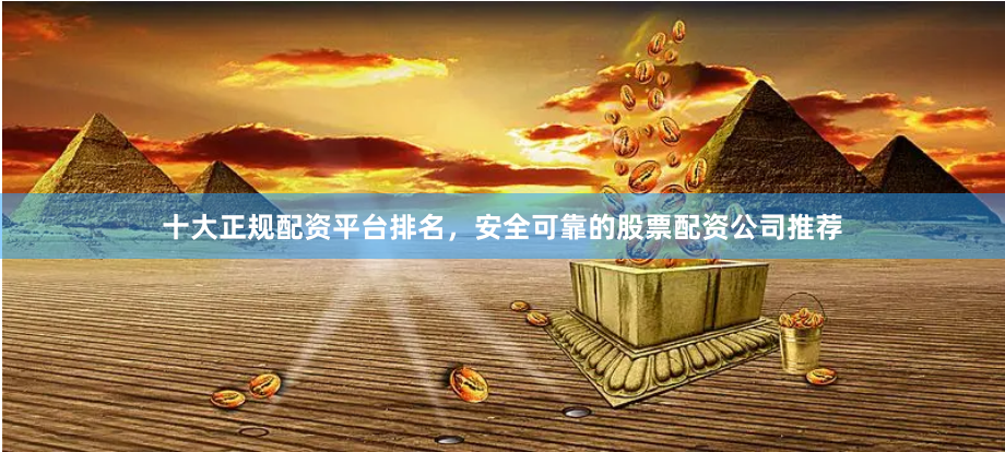 十大正规配资平台排名，安全可靠的股票配资公司推荐