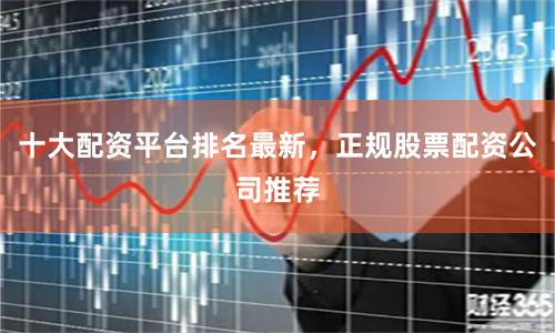 十大配资平台排名最新，正规股票配资公司推荐