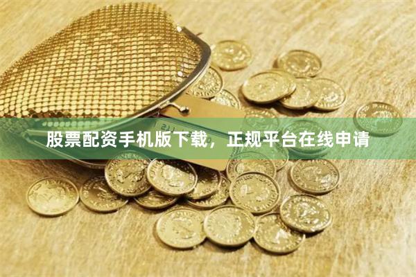 股票配资手机版下载，正规平台在线申请