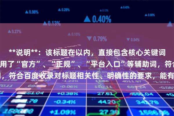 **说明**：该标题在以内，直接包含核心关键词“股票配资网址”，并使用了“官方”、“正规”、“平台入口”等辅助词，符合百度收录对标题相关性、明确性的要求，能有效吸引目标用户点击。